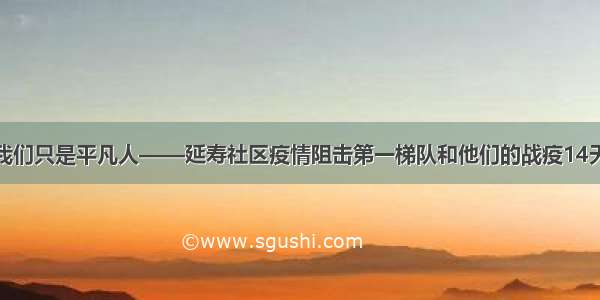 我们只是平凡人——延寿社区疫情阻击第一梯队和他们的战疫14天