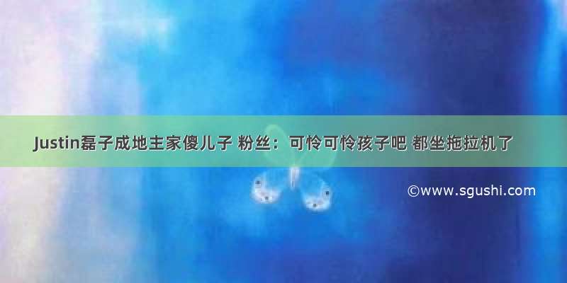 Justin磊子成地主家傻儿子 粉丝：可怜可怜孩子吧 都坐拖拉机了