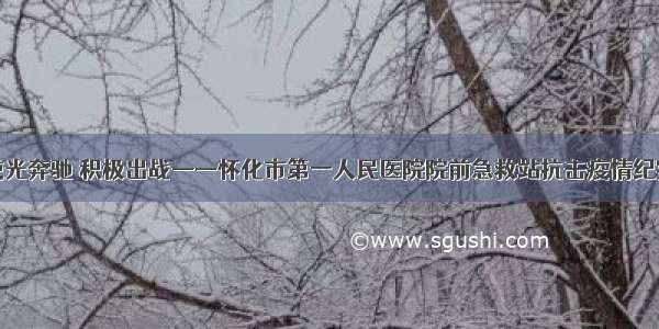 逆光奔驰 积极出战——怀化市第一人民医院院前急救站抗击疫情纪实