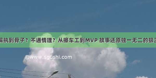 偏执到骨子？不通情理？从擦车工到MVP 故事还原独一无二的狼王