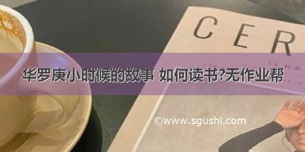 华罗庚小时候的故事 如何读书?无作业帮