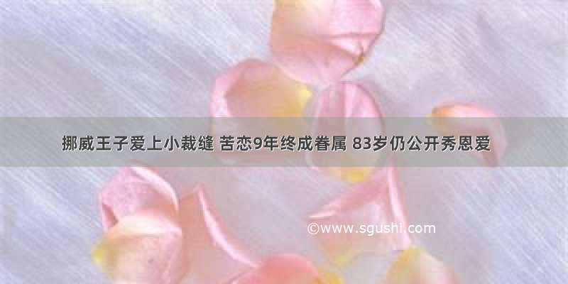 挪威王子爱上小裁缝 苦恋9年终成眷属 83岁仍公开秀恩爱