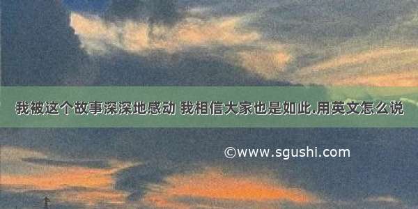 我被这个故事深深地感动 我相信大家也是如此.用英文怎么说