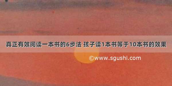 真正有效阅读一本书的6步法 孩子读1本书等于10本书的效果