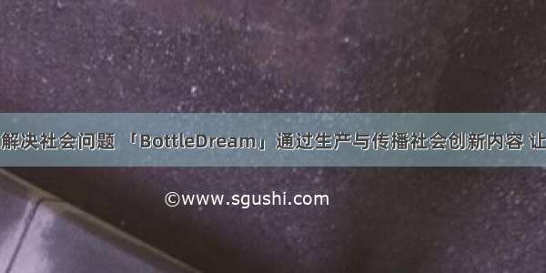 用商业方式解决社会问题 「BottleDream」通过生产与传播社会创新内容 让有意义的事