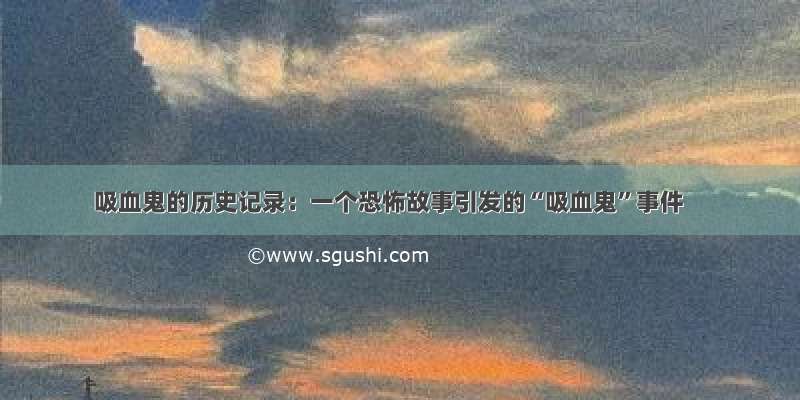 吸血鬼的历史记录：一个恐怖故事引发的“吸血鬼”事件