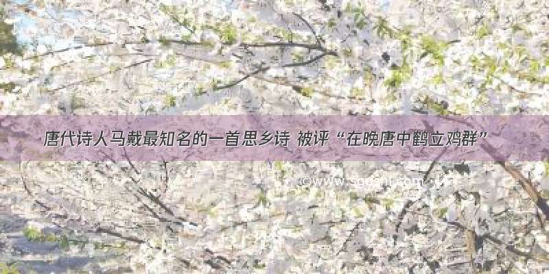 唐代诗人马戴最知名的一首思乡诗 被评“在晚唐中鹤立鸡群”