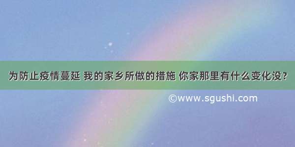 为防止疫情蔓延 我的家乡所做的措施 你家那里有什么变化没？