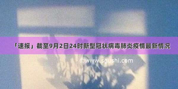 「速报」截至9月2日24时新型冠状病毒肺炎疫情最新情况