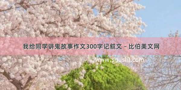 我给同学讲鬼故事作文300字记叙文 – 比伯美文网