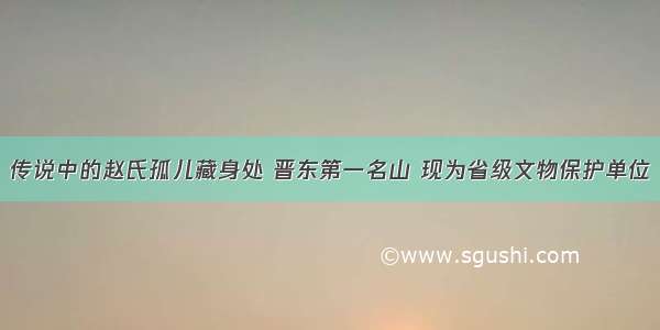 传说中的赵氏孤儿藏身处 晋东第一名山 现为省级文物保护单位