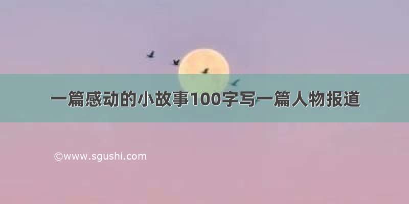 一篇感动的小故事100字写一篇人物报道