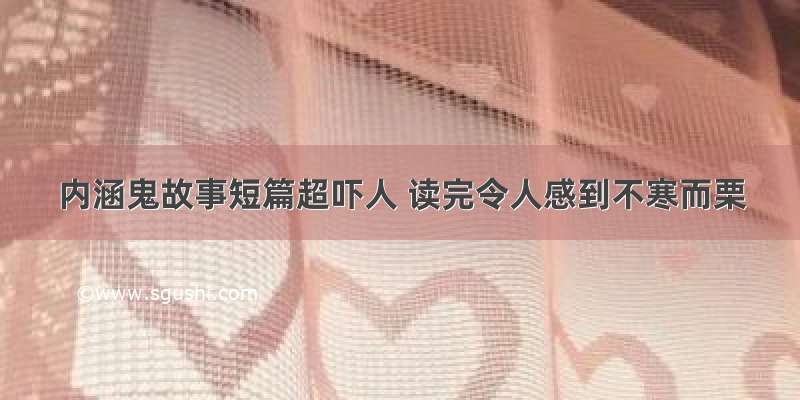 内涵鬼故事短篇超吓人 读完令人感到不寒而栗