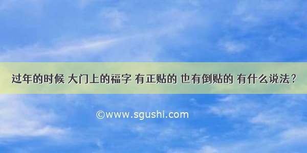 过年的时候 大门上的福字 有正贴的 也有倒贴的 有什么说法？