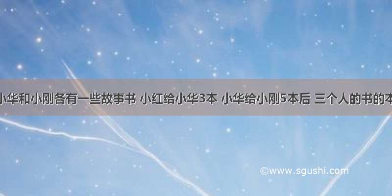 小红 小华和小刚各有一些故事书 小红给小华3本 小华给小刚5本后 三个人的书的本数