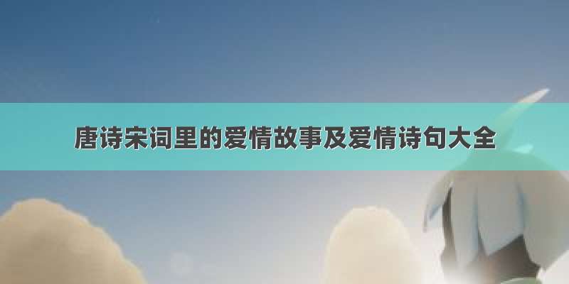 唐诗宋词里的爱情故事及爱情诗句大全