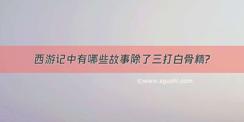 西游记中有哪些故事除了三打白骨精?