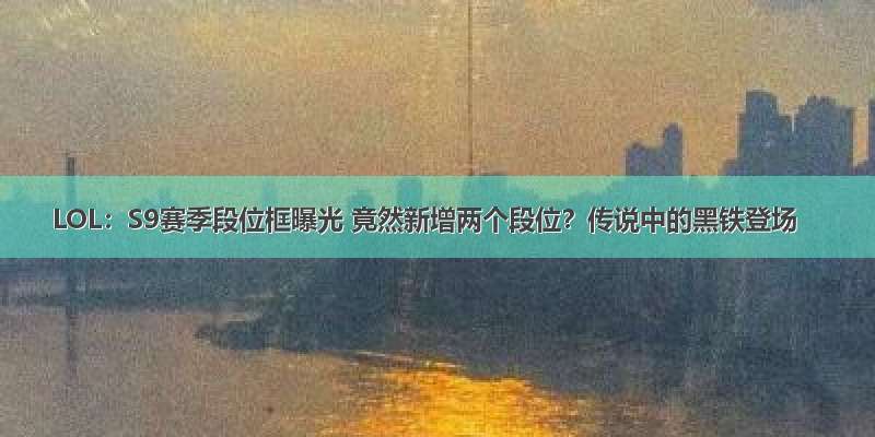 LOL：S9赛季段位框曝光 竟然新增两个段位？传说中的黑铁登场