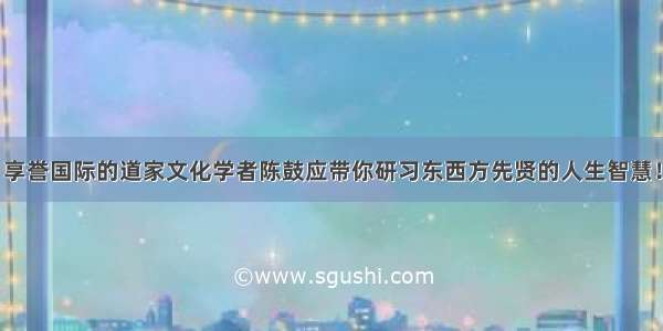 享誉国际的道家文化学者陈鼓应带你研习东西方先贤的人生智慧！