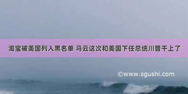 淘宝被美国列入黑名单 马云这次和美国下任总统川普干上了