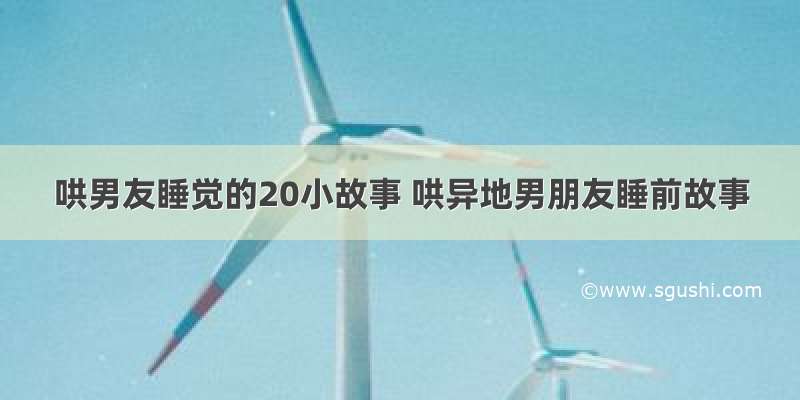 哄男友睡觉的20小故事 哄异地男朋友睡前故事