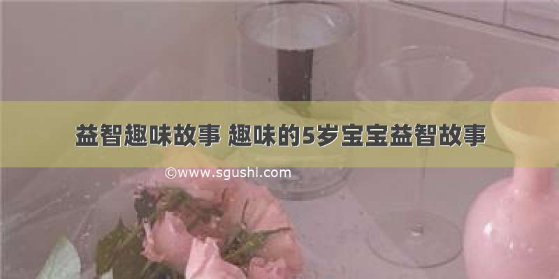 益智趣味故事 趣味的5岁宝宝益智故事