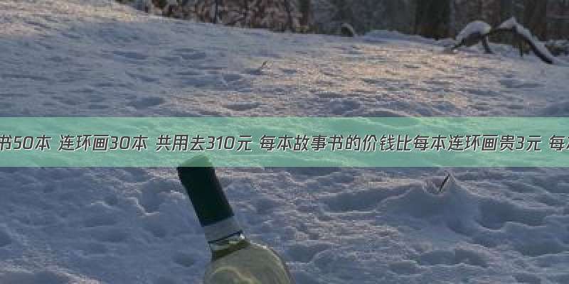 买故事书50本 连环画30本 共用去310元 每本故事书的价钱比每本连环画贵3元 每本故