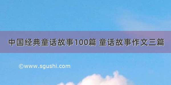 中国经典童话故事100篇 童话故事作文三篇