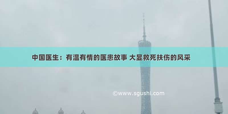 中国医生：有温有情的医患故事 大显救死扶伤的风采