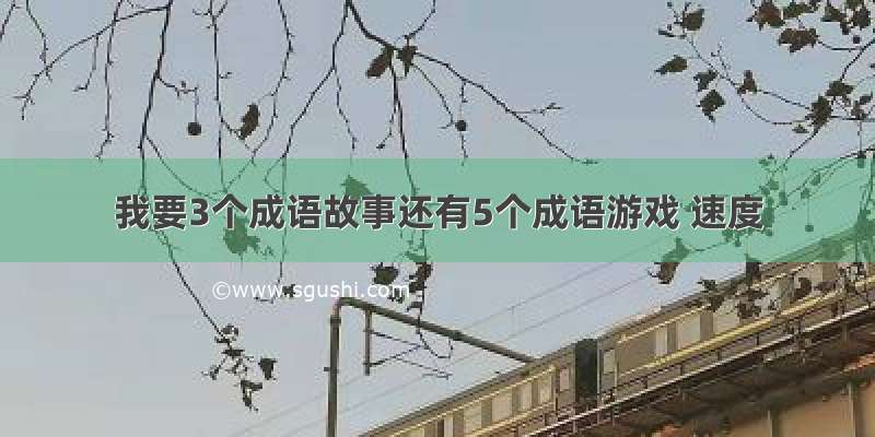 我要3个成语故事还有5个成语游戏 速度