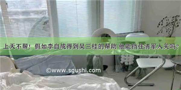 上天不帮！假如李自成得到吴三桂的帮助 他能挡住清军入关吗？