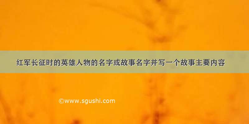 红军长征时的英雄人物的名字或故事名字并写一个故事主要内容