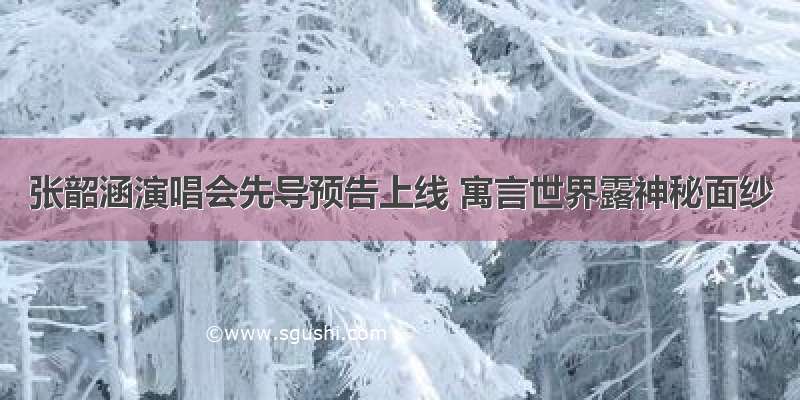 张韶涵演唱会先导预告上线 寓言世界露神秘面纱