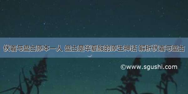 伏羲与盘古原本一人 盘古是华夏族的原生神话 解析伏羲与盘古