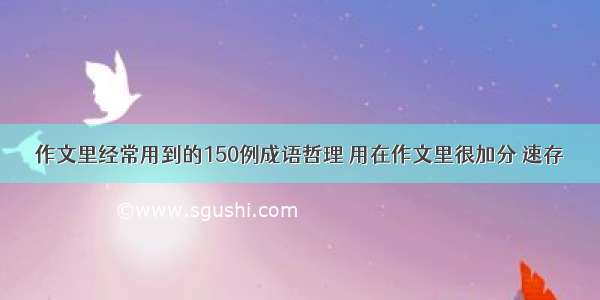 作文里经常用到的150例成语哲理 用在作文里很加分 速存