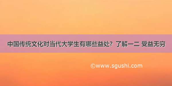 中国传统文化对当代大学生有哪些益处？了解一二 受益无穷