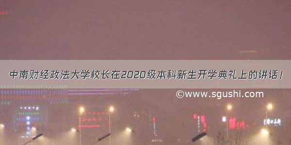 中南财经政法大学校长在2020级本科新生开学典礼上的讲话！