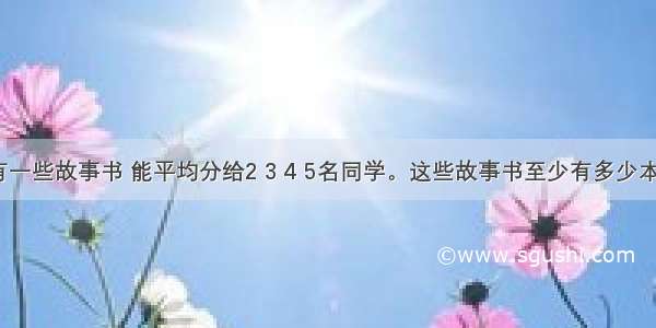 有一些故事书 能平均分给2 3 4 5名同学。这些故事书至少有多少本？