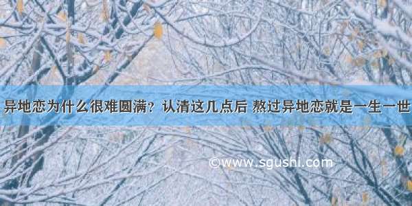 异地恋为什么很难圆满？认清这几点后 熬过异地恋就是一生一世