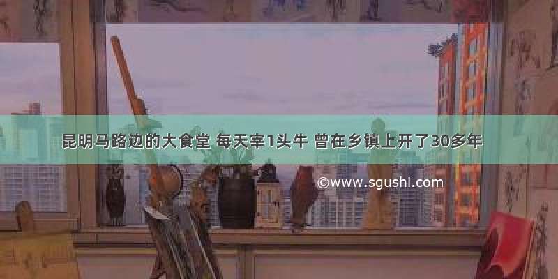 昆明马路边的大食堂 每天宰1头牛 曾在乡镇上开了30多年