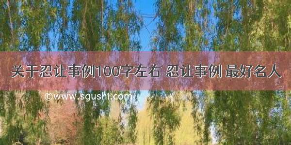 关于忍让事例100字左右 忍让事例 最好名人