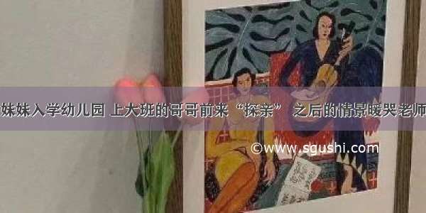 妹妹入学幼儿园 上大班的哥哥前来“探亲” 之后的情景暖哭老师