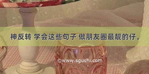 神反转 学会这些句子 做朋友圈最靓的仔。