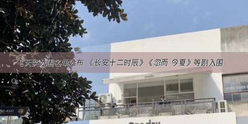 飞天奖入围名单公布 《长安十二时辰》《忽而 今夏》等剧入围