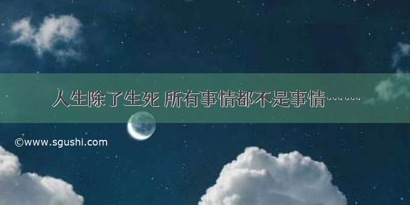 人生除了生死 所有事情都不是事情……