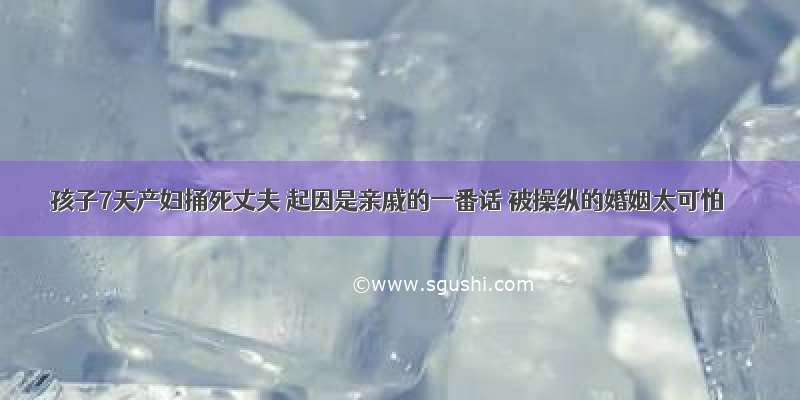 孩子7天产妇捅死丈夫 起因是亲戚的一番话 被操纵的婚姻太可怕