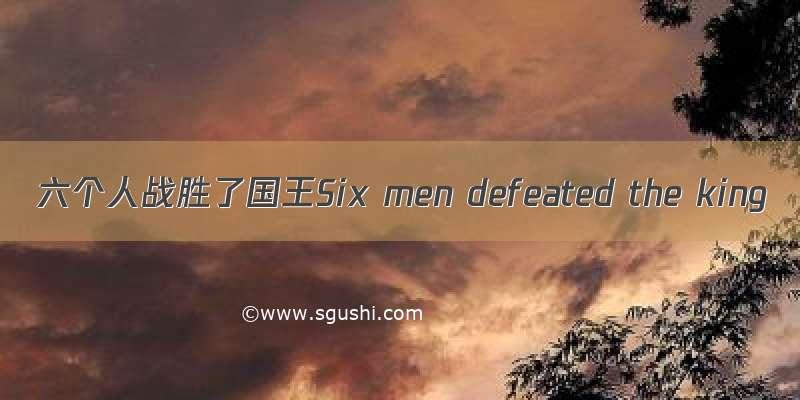 六个人战胜了国王Six men defeated the king