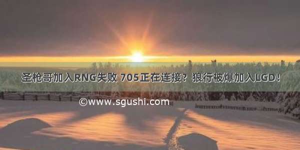 圣枪哥加入RNG失败 705正在连接？狼行被爆加入LGD！