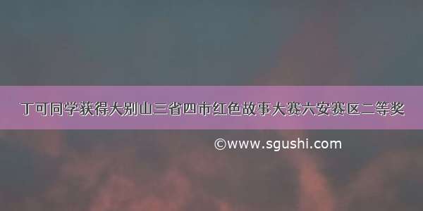 丁可同学获得大别山三省四市红色故事大赛六安赛区二等奖