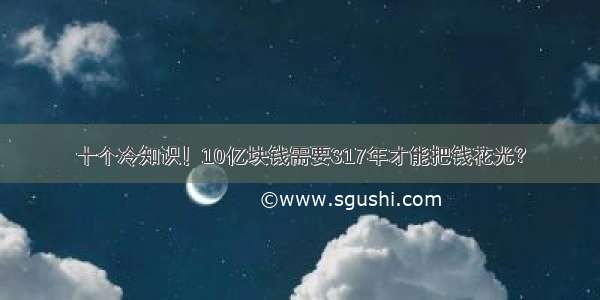 十个冷知识！10亿块钱需要317年才能把钱花光？